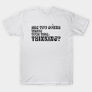 Are you gonna wasted your time thinking? T-Shirt